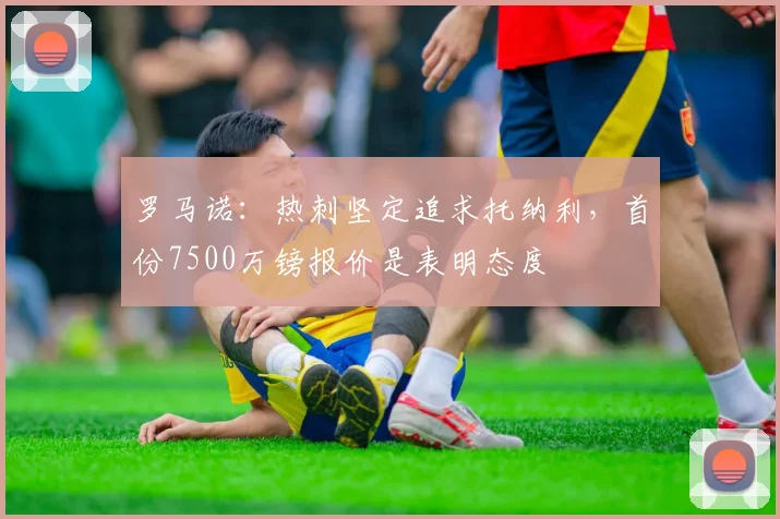 罗马诺：热刺坚定追求托纳利，首份7500万镑报价是表明态度