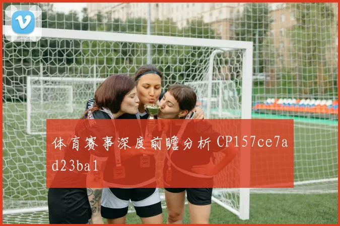 体育赛事深度前瞻分析 CP157ce7ad23ba1
